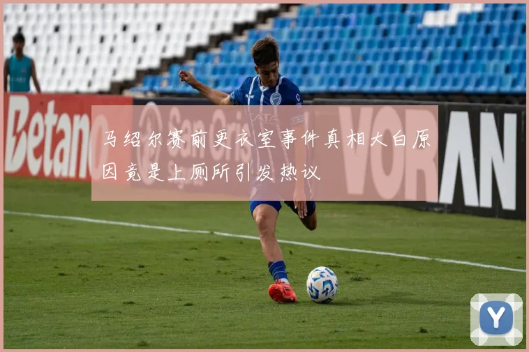 马绍尔赛前更衣室事件真相大白原因竟是上厕所引发热议