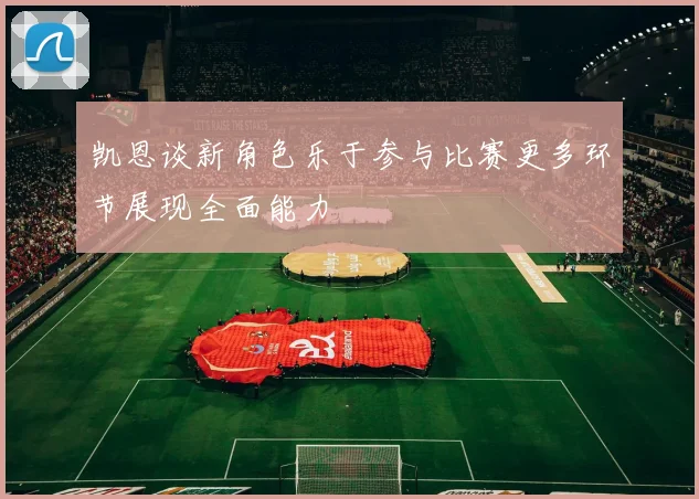 凯恩谈新角色乐于参与比赛更多环节展现全面能力
