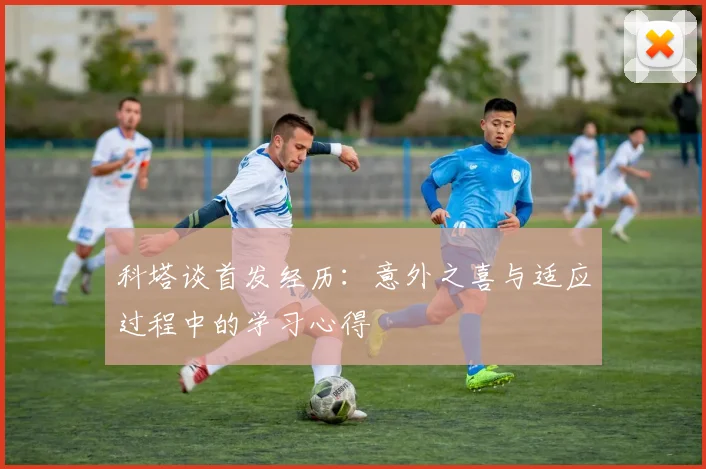 科塔谈首发经历：意外之喜与适应过程中的学习心得