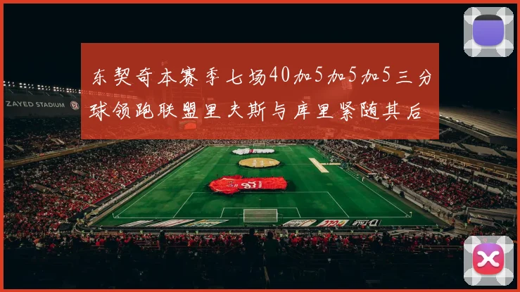 东契奇本赛季七场40加5加5加5三分球领跑联盟里夫斯与库里紧随其后