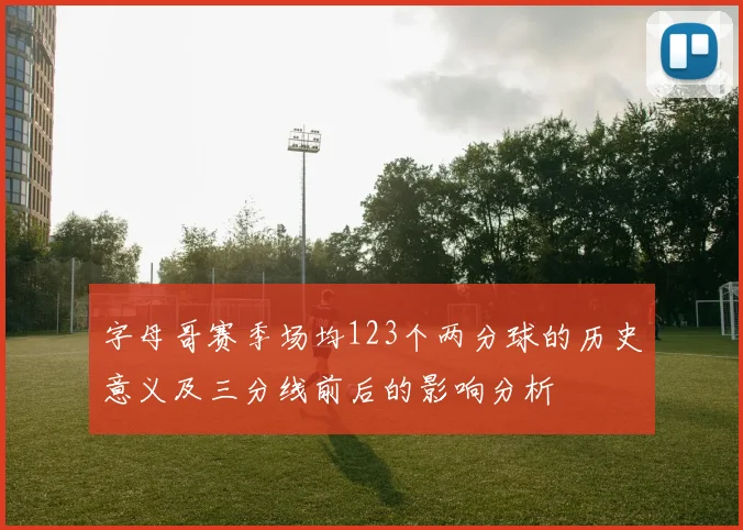 字母哥赛季场均123个两分球的历史意义及三分线前后的影响分析