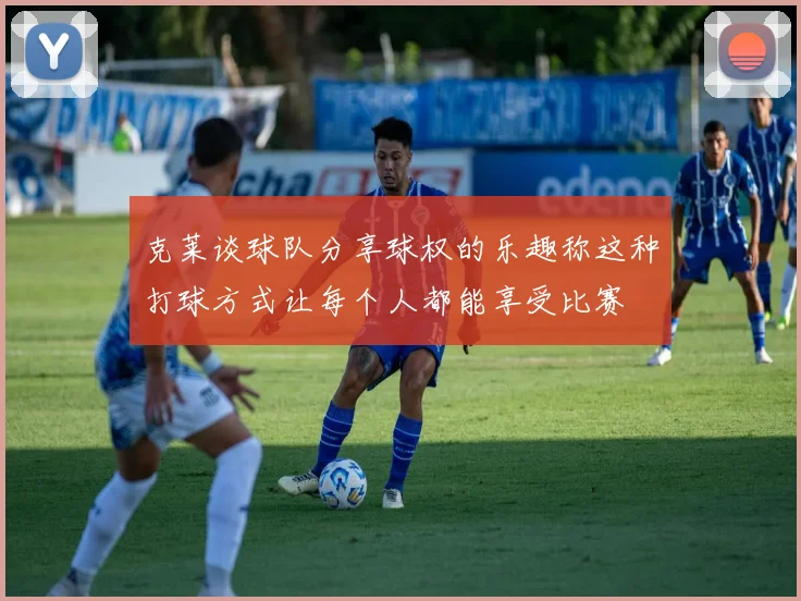 克莱谈球队分享球权的乐趣称这种打球方式让每个人都能享受比赛