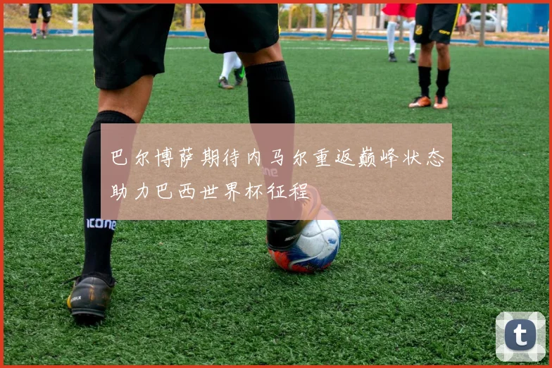 巴尔博萨期待内马尔重返巅峰状态助力巴西世界杯征程