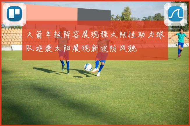 火箭年轻阵容展现强大韧性助力球队逆袭太阳展现新攻防风貌