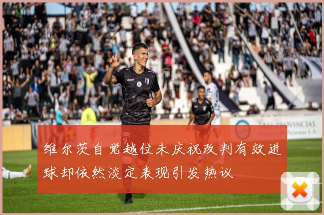 维尔茨自觉越位未庆祝改判有效进球却依然淡定表现引发热议