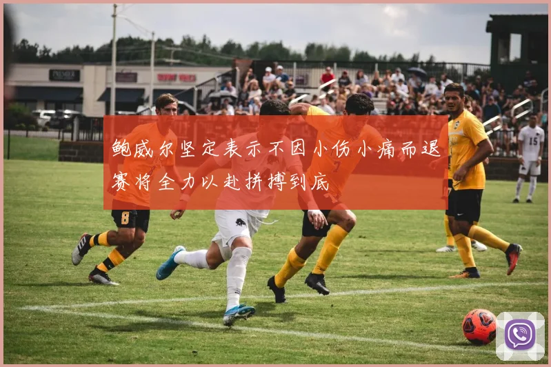 鲍威尔坚定表示不因小伤小痛而退赛将全力以赴拼搏到底