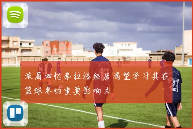 浓眉回忆弗拉格经历渴望学习其在篮球界的重要影响力