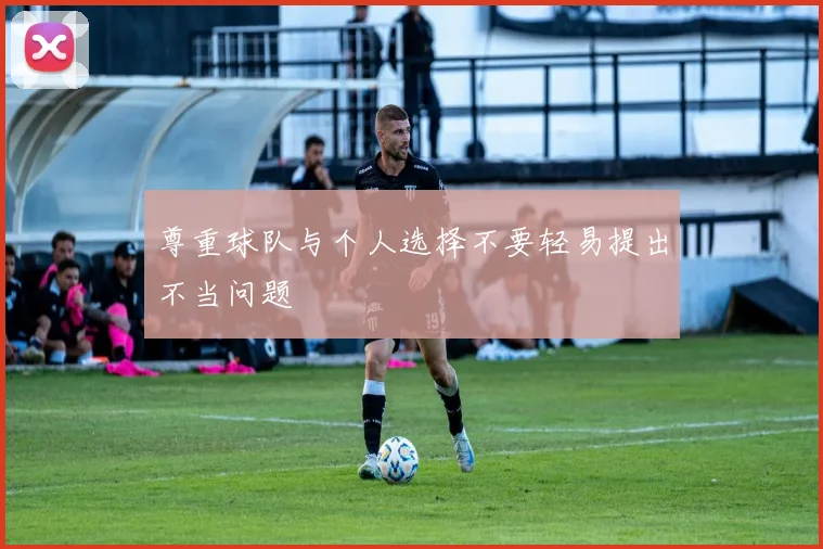 尊重球队与个人选择不要轻易提出不当问题