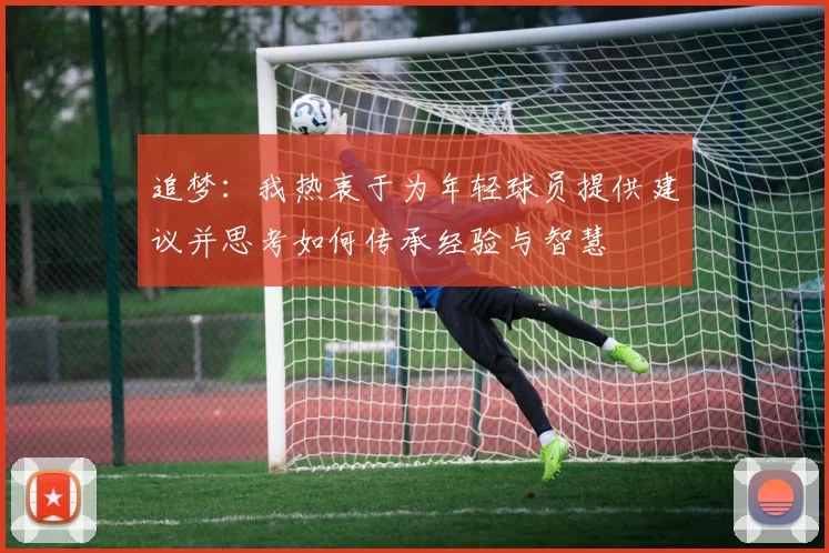 追梦：我热衷于为年轻球员提供建议并思考如何传承经验与智慧
