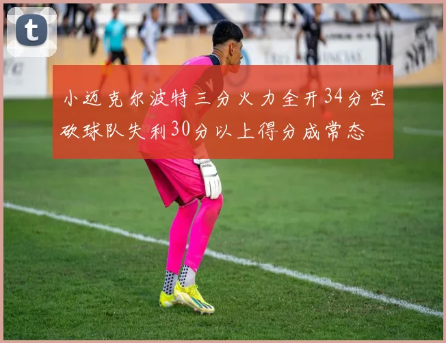 小迈克尔波特三分火力全开34分空砍球队失利30分以上得分成常态
