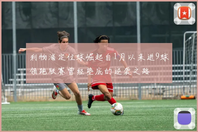 利物浦定位球崛起自1月以来进9球领跑联赛曾经垫底的逆袭之路