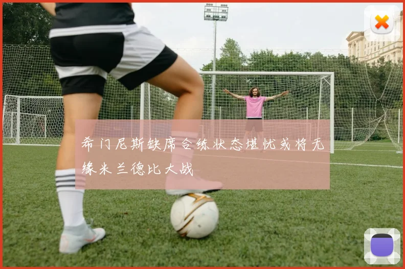 希门尼斯缺席合练状态堪忧或将无缘米兰德比大战