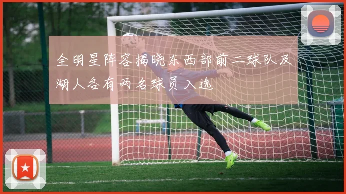 全明星阵容揭晓东西部前二球队及湖人各有两名球员入选
