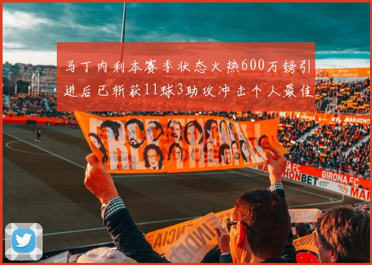 马丁内利本赛季状态火热600万镑引进后已斩获11球3助攻冲击个人最佳表现
