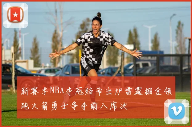 新赛季NBA夺冠赔率出炉雷霆掘金领跑火箭勇士争夺前八席次