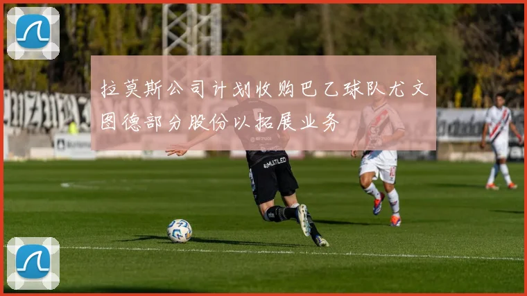 拉莫斯公司计划收购巴乙球队尤文图德部分股份以拓展业务